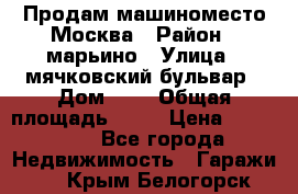 Продам машиноместо Москва › Район ­ марьино › Улица ­ мячковский бульвар › Дом ­ 5 › Общая площадь ­ 15 › Цена ­ 550 000 - Все города Недвижимость » Гаражи   . Крым,Белогорск